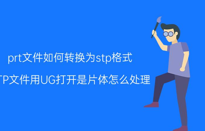 prt文件如何转换为stp格式 STP文件用UG打开是片体怎么处理？